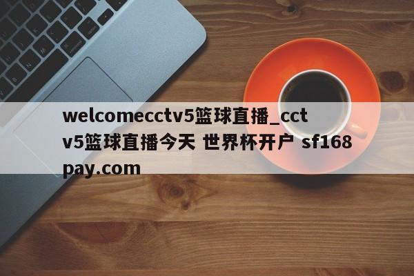 welcomecctv5篮球直播_cctv5篮球直播今天 世界杯开户 sf168pay.com