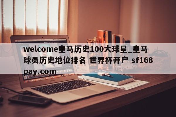 welcome皇马历史100大球星_皇马球员历史地位排名 世界杯开户 sf168pay.com