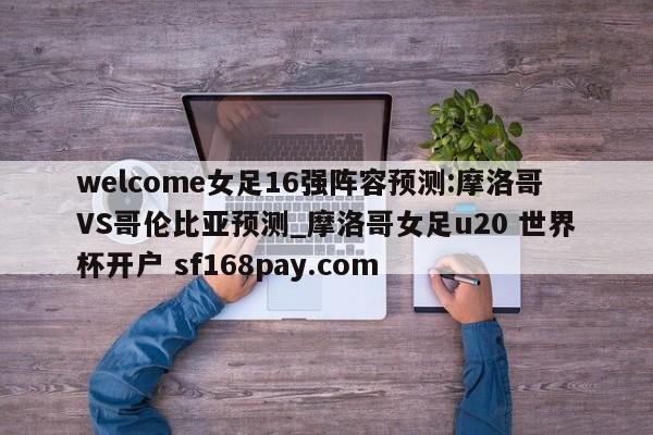 welcome女足16强阵容预测:摩洛哥VS哥伦比亚预测_摩洛哥女足u20 世界杯开户 sf168pay.com