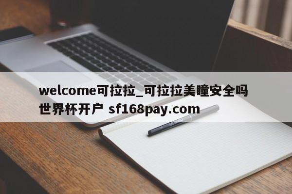 welcome可拉拉_可拉拉美瞳安全吗 世界杯开户 sf168pay.com