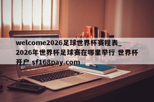 welcome2026足球世界杯赛程表_2026年世界杯足球赛在哪里举行 世界杯开户 sf168pay.com