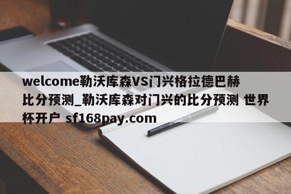 welcome勒沃库森VS门兴格拉德巴赫比分预测_勒沃库森对门兴的比分预测 世界杯开户 sf168pay.com