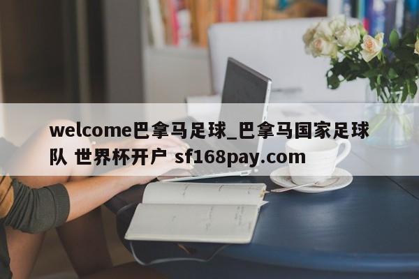 welcome巴拿马足球_巴拿马国家足球队 世界杯开户 sf168pay.com