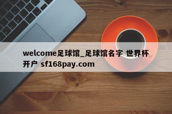 welcome足球馆_足球馆名字 世界杯开户 sf168pay.com