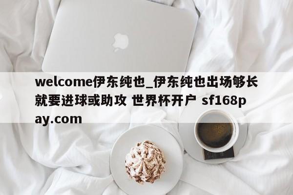 welcome伊东纯也_伊东纯也出场够长就要进球或助攻 世界杯开户 sf168pay.com