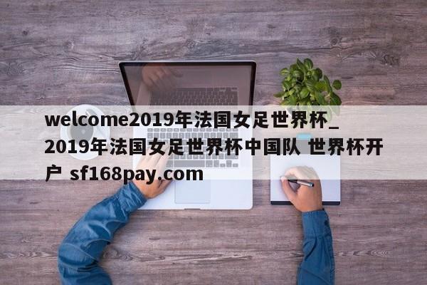 welcome2019年法国女足世界杯_2019年法国女足世界杯中国队 世界杯开户 sf168pay.com