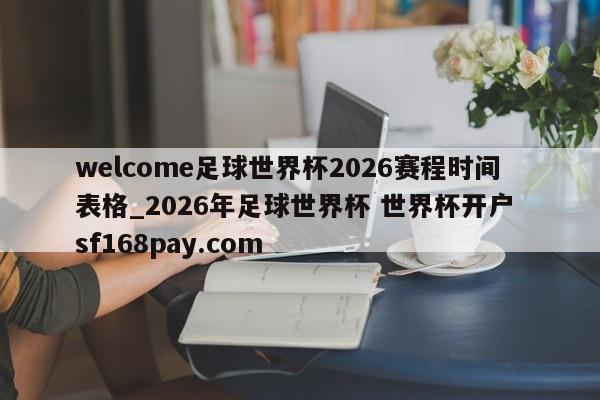 welcome足球世界杯2026赛程时间表格_2026年足球世界杯 世界杯开户 sf168pay.com