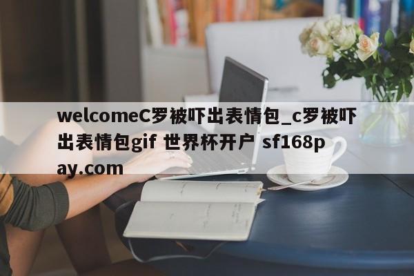 welcomeC罗被吓出表情包_c罗被吓出表情包gif 世界杯开户 sf168pay.com