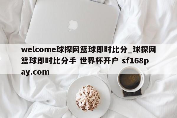 welcome球探网篮球即时比分_球探网篮球即时比分手 世界杯开户 sf168pay.com