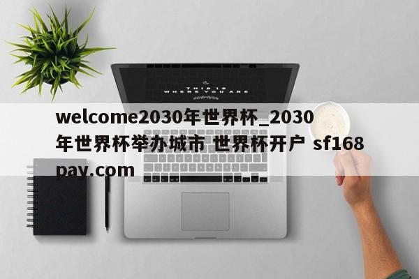 welcome2030年世界杯_2030年世界杯举办城市 世界杯开户 sf168pay.com