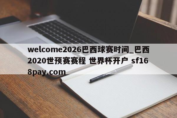 welcome2026巴西球赛时间_巴西2020世预赛赛程 世界杯开户 sf168pay.com