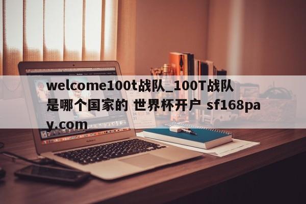welcome100t战队_100T战队是哪个国家的 世界杯开户 sf168pay.com