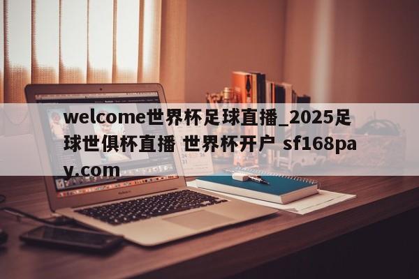 welcome世界杯足球直播_2025足球世俱杯直播 世界杯开户 sf168pay.com