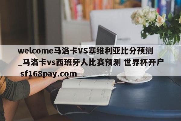 welcome马洛卡VS塞维利亚比分预测_马洛卡vs西班牙人比赛预测 世界杯开户 sf168pay.com