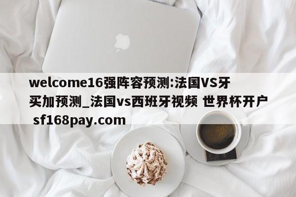 welcome16强阵容预测:法国VS牙买加预测_法国vs西班牙视频 世界杯开户 sf168pay.com