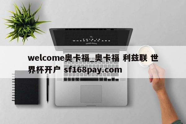 welcome奥卡福_奥卡福 利兹联 世界杯开户 sf168pay.com