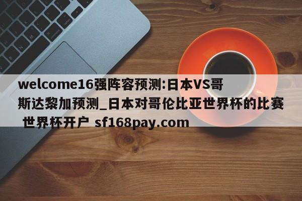 welcome16强阵容预测:日本VS哥斯达黎加预测_日本对哥伦比亚世界杯的比赛 世界杯开户 sf168pay.com