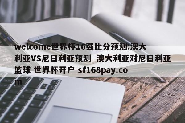 welcome世界杯16强比分预测:澳大利亚VS尼日利亚预测_澳大利亚对尼日利亚篮球 世界杯开户 sf168pay.com
