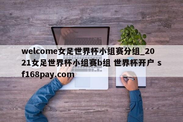 welcome女足世界杯小组赛分组_2021女足世界杯小组赛b组 世界杯开户 sf168pay.com