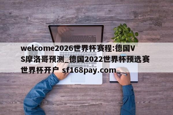 welcome2026世界杯赛程:德国VS摩洛哥预测_德国2022世界杯预选赛 世界杯开户 sf168pay.com
