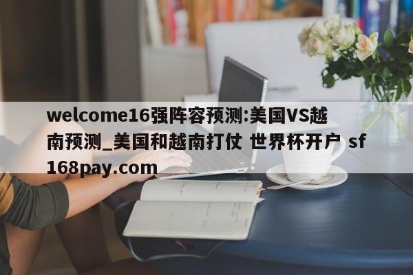 welcome16强阵容预测:美国VS越南预测_美国和越南打仗 世界杯开户 sf168pay.com