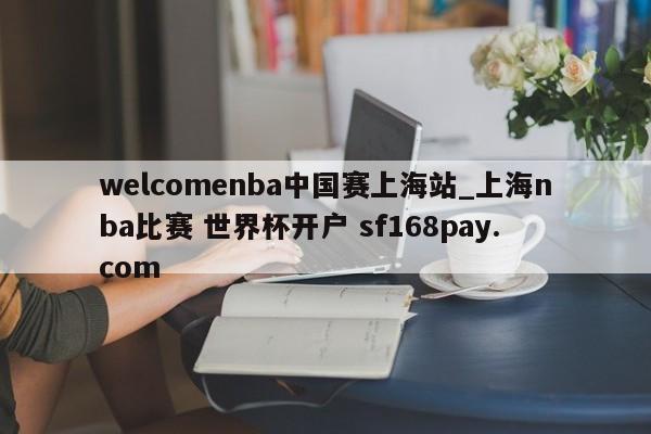 welcomenba中国赛上海站_上海nba比赛 世界杯开户 sf168pay.com