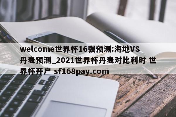 welcome世界杯16强预测:海地VS丹麦预测_2021世界杯丹麦对比利时 世界杯开户 sf168pay.com