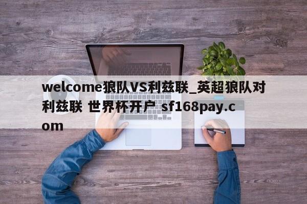 welcome狼队VS利兹联_英超狼队对利兹联 世界杯开户 sf168pay.com