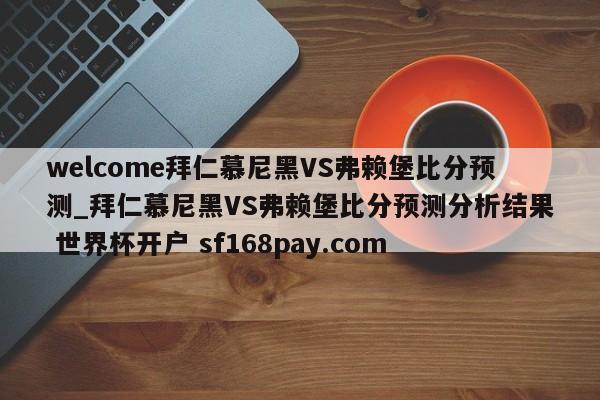 welcome拜仁慕尼黑VS弗赖堡比分预测_拜仁慕尼黑VS弗赖堡比分预测分析结果 世界杯开户 sf168pay.com