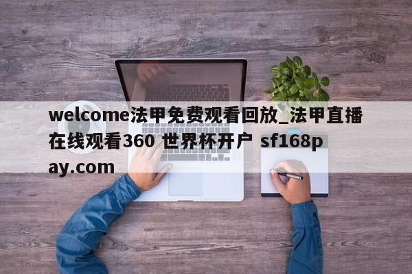 welcome法甲免费观看回放_法甲直播在线观看360 世界杯开户 sf168pay.com