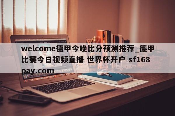 welcome德甲今晚比分预测推荐_德甲比赛今日视频直播 世界杯开户 sf168pay.com