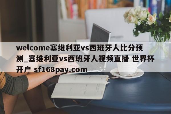 welcome塞维利亚vs西班牙人比分预测_塞维利亚vs西班牙人视频直播 世界杯开户 sf168pay.com