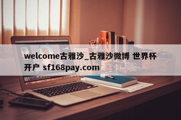 welcome古雅沙_古雅沙微博 世界杯开户 sf168pay.com