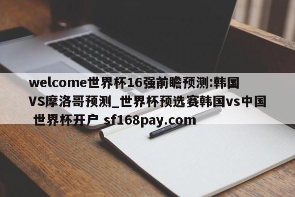 welcome世界杯16强前瞻预测:韩国VS摩洛哥预测_世界杯预选赛韩国vs中国 世界杯开户 sf168pay.com