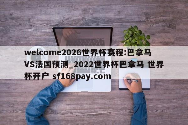 welcome2026世界杯赛程:巴拿马VS法国预测_2022世界杯巴拿马 世界杯开户 sf168pay.com