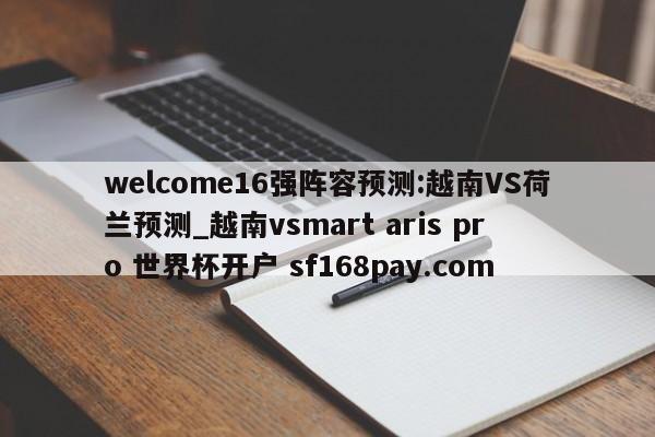 welcome16强阵容预测:越南VS荷兰预测_越南vsmart aris pro 世界杯开户 sf168pay.com
