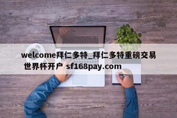 welcome拜仁多特_拜仁多特重磅交易 世界杯开户 sf168pay.com
