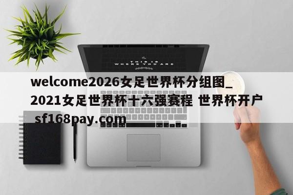welcome2026女足世界杯分组图_2021女足世界杯十六强赛程 世界杯开户 sf168pay.com