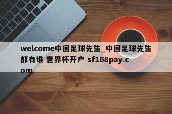 welcome中国足球先生_中国足球先生都有谁 世界杯开户 sf168pay.com