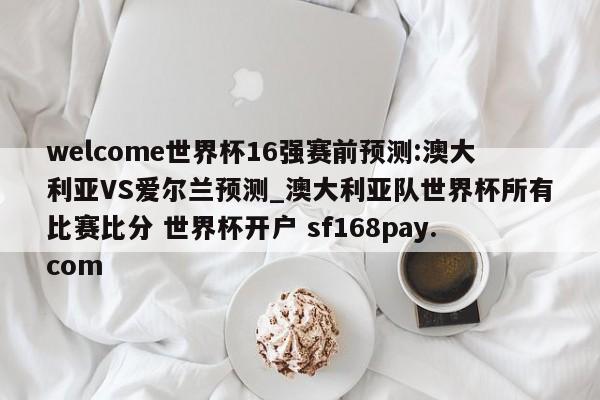 welcome世界杯16强赛前预测:澳大利亚VS爱尔兰预测_澳大利亚队世界杯所有比赛比分 世界杯开户 sf168pay.com