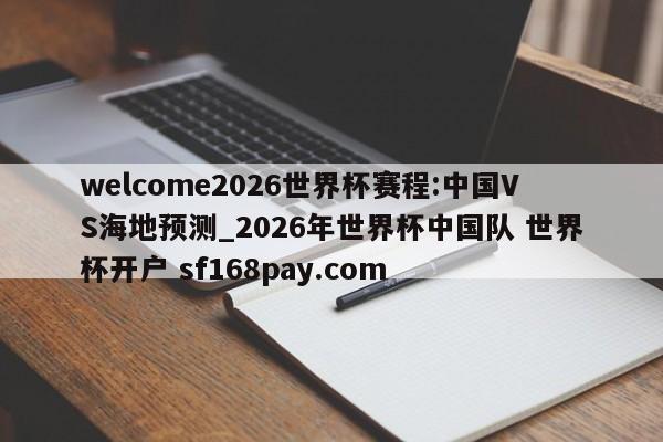 welcome2026世界杯赛程:中国VS海地预测_2026年世界杯中国队 世界杯开户 sf168pay.com