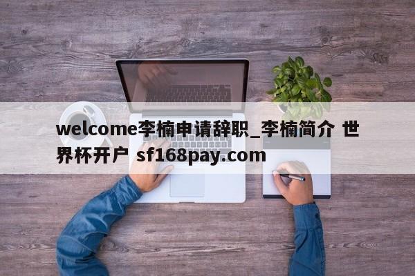 welcome李楠申请辞职_李楠简介 世界杯开户 sf168pay.com