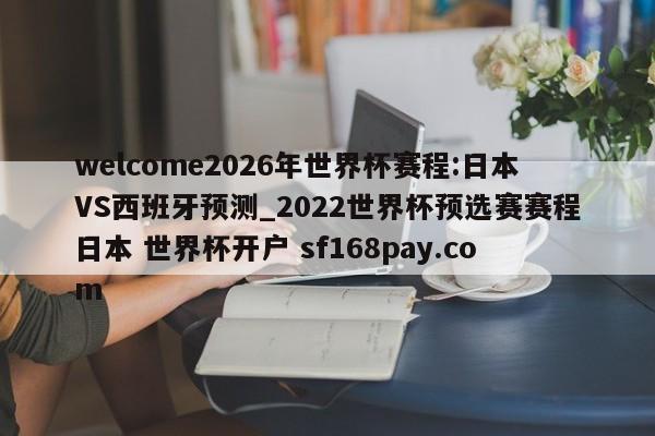 welcome2026年世界杯赛程:日本VS西班牙预测_2022世界杯预选赛赛程日本 世界杯开户 sf168pay.com