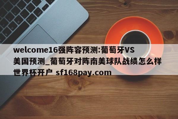 welcome16强阵容预测:葡萄牙VS美国预测_葡萄牙对阵南美球队战绩怎么样 世界杯开户 sf168pay.com