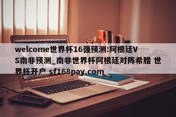 welcome世界杯16强预测:阿根廷VS南非预测_南非世界杯阿根廷对阵希腊 世界杯开户 sf168pay.com