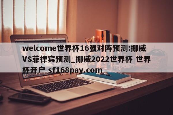 welcome世界杯16强对阵预测:挪威VS菲律宾预测_挪威2022世界杯 世界杯开户 sf168pay.com