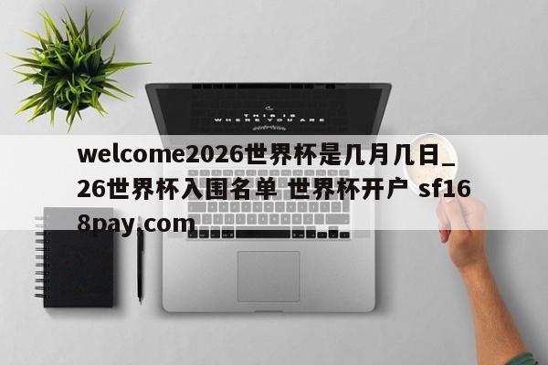 welcome2026世界杯是几月几日_26世界杯入围名单 世界杯开户 sf168pay.com