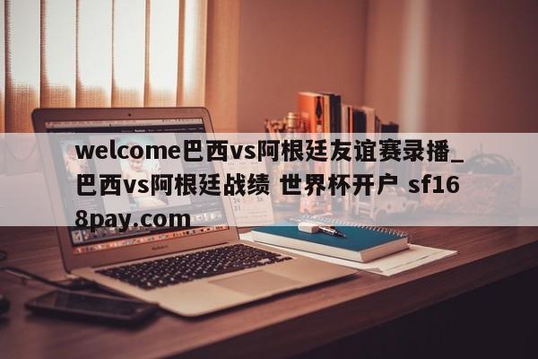 welcome巴西vs阿根廷友谊赛录播_巴西vs阿根廷战绩 世界杯开户 sf168pay.com