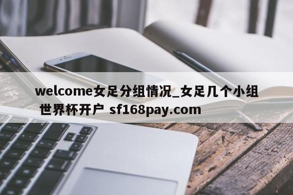welcome女足分组情况_女足几个小组 世界杯开户 sf168pay.com