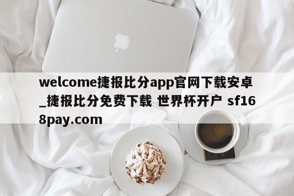 welcome捷报比分app官网下载安卓_捷报比分免费下载 世界杯开户 sf168pay.com